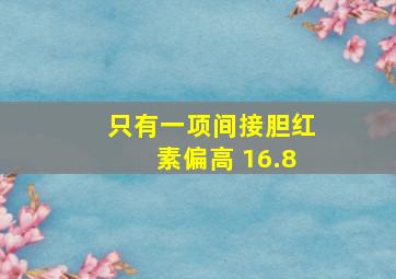 只有一项间接胆红素偏高 16.8